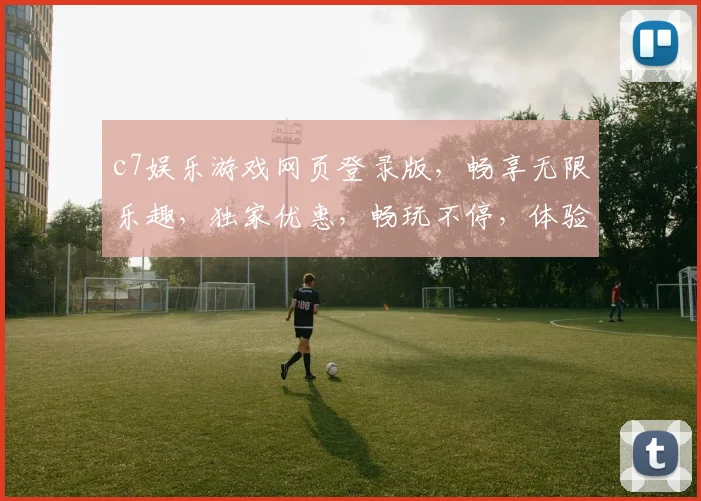 c7娱乐游戏网页登录版，畅享无限乐趣，独家优惠，畅玩不停，体验非凡