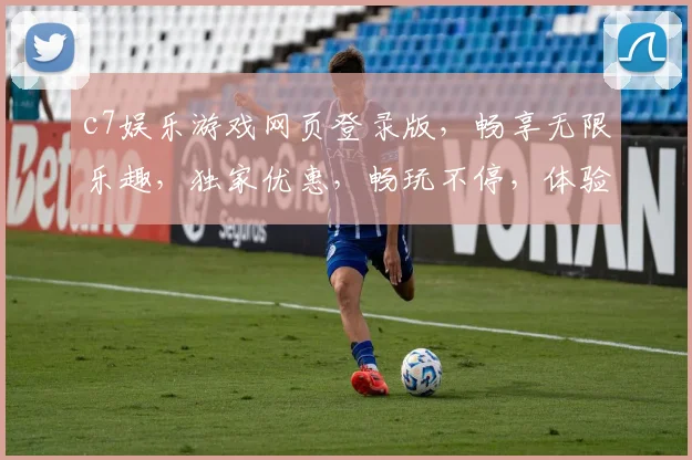 c7娱乐游戏网页登录版，畅享无限乐趣，独家优惠，畅玩不停，体验非凡