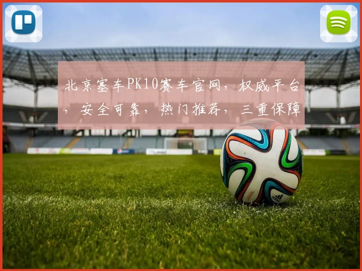 北京塞车PK10赛车官网，权威平台，安全可靠，热门推荐，三重保障，必看攻略