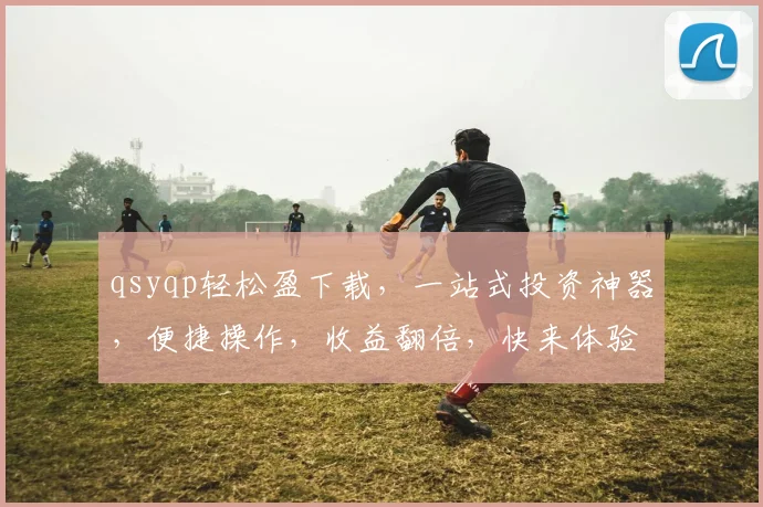 qsyqp轻松盈下载，一站式投资神器，便捷操作，收益翻倍，快来体验