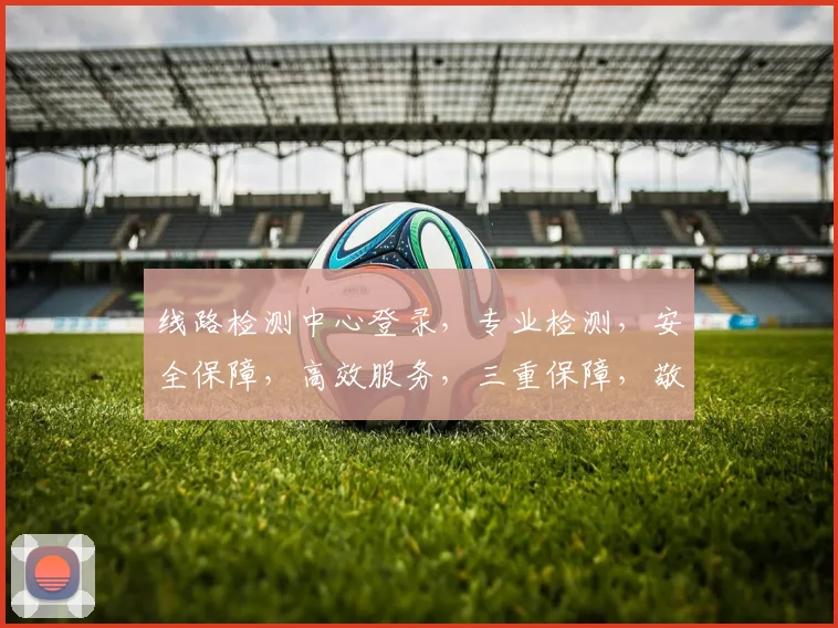 线路检测中心登录，专业检测，安全保障，高效服务，三重保障，敬请体验，